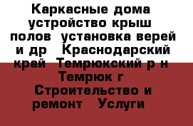 Каркасные дома, устройство крыш, полов, установка верей и др - Краснодарский край, Темрюкский р-н, Темрюк г. Строительство и ремонт » Услуги   